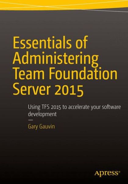 Essentials of Administering Team Foundation Server 2015: Using TFS 2015 to accelerate your software development - Gary Gauvin - Books - APress - 9781484205723 - December 21, 2015