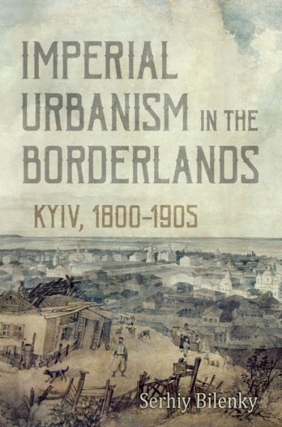Cover for Serhiy Bilenky · Imperial Urbanism in the Borderlands: Kyiv, 1800-1905 (Hardcover Book) (2018)