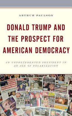 Donald Trump and the Prospect for American Democracy: An Unprecedented President in an Age of Polarization - Voting, Elections, and the Political Process - Arthur Paulson - Books - Lexington Books - 9781498561723 - May 31, 2018