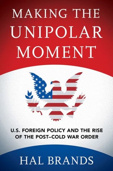 Cover for Hal Brands · Making the Unipolar Moment: U.S. Foreign Policy and the Rise of the Post-Cold War Order (Hardcover Book) (2016)