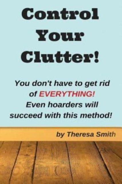 Cover for Theresa Smith · Control Your Clutter!: You don't have to get rid of EVERYTHING! Even hoarders wil (Pocketbok) (2016)