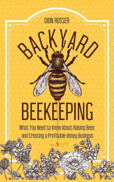 Cover for Dion Rosser · Backyard Beekeeping: What You Need to Know About Raising Bees and Creating a Profitable Honey Business (Hardcover Book) (2020)