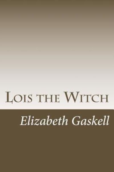 Lois the Witch - Elizabeth Cleghorn Gaskell - Books - Createspace Independent Publishing Platf - 9781984268723 - February 9, 2018