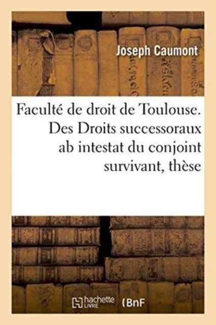 Faculte de Droit de Toulouse. Des Droits Successoraux AB Intestat Du Conjoint Survivant, These - Caumont - Books - Hachette Livre - BNF - 9782011297723 - August 1, 2016