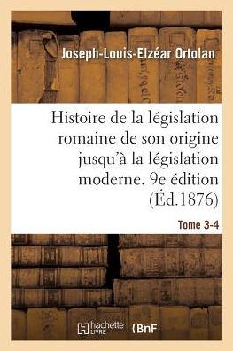 Cover for Joseph-Louis-Elzear Ortolan · Histoire de la Legislation Romaine Depuis Son Origine Jusqu'a La Legislation Moderne. 9e Edition: Suivie d'Une Generalisation Du Droit Romain (Paperback Book) (2017)