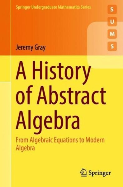 Cover for Jeremy Gray · A History of Abstract Algebra: From Algebraic Equations to Modern Algebra - Springer Undergraduate Mathematics Series (Taschenbuch) [1st ed. 2018 edition] (2018)