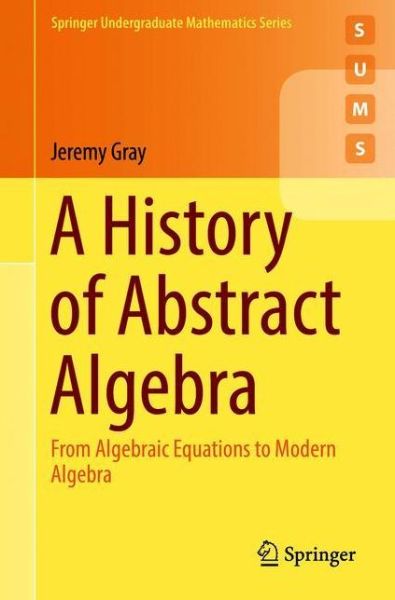 Cover for Jeremy Gray · A History of Abstract Algebra: From Algebraic Equations to Modern Algebra - Springer Undergraduate Mathematics Series (Paperback Book) [1st ed. 2018 edition] (2018)