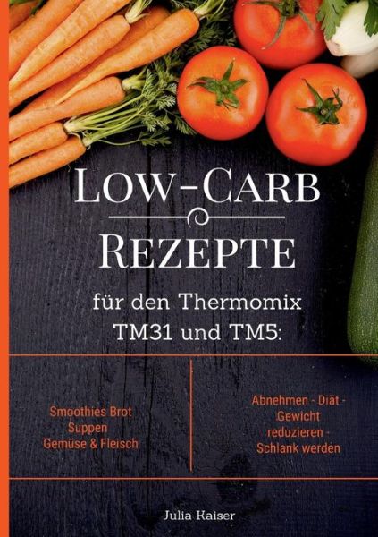 Cover for Julia Kaiser · Low-Carb Rezepte fur den Thermomix TM31 und TM5: Smoothies Brot Suppen Gemuse &amp; Fleisch Abnehmen - Diat - Gewicht reduzieren - Schlank werden (Paperback Book) (2019)