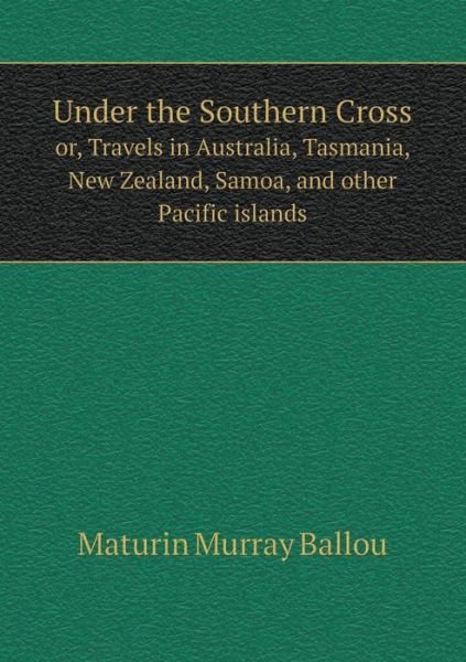 Cover for Maturin Murray Ballou · Under the Southern Cross Or, Travels in Australia, Tasmania, New Zealand, Samoa, and Other Pacific Islands (Paperback Book) (2014)