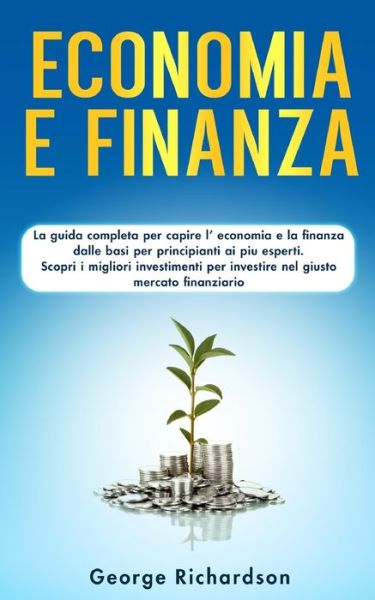Cover for George Richardson · Economia E Finanza: La guida completa per capire l' economia e la finanza dalle basi per principianti ai piu esperti. Scopri i migliori investimenti per investire nel giusto mercato finanziario (Paperback Book) (2020)