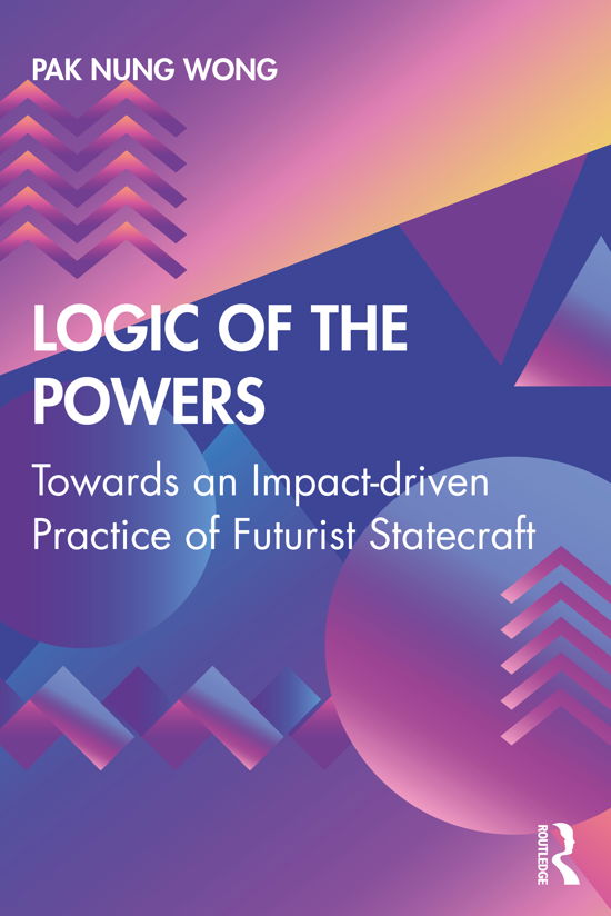 Cover for Pak Nung Wong · Logic of the Powers: Towards an Impact-driven Practice of Futurist Statecraft (Paperback Book) (2021)