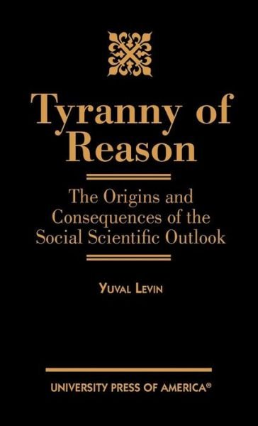 Cover for Yuval Levin · Tyranny of Reason: The Origins and Consequences of the Social Scientific Outlook (Hardcover Book) (2000)