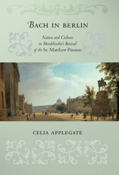 Cover for Celia Applegate · Bach in Berlin: Nation and Culture in Mendelssohn's Revival of the &quot;St. Matthew Passion&quot; (Paperback Book) (2014)