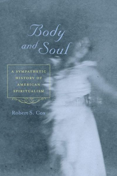 Cover for Robert S. Cox · Body and Soul: A Sympathetic History of American Spiritualism (Paperback Book) (2017)