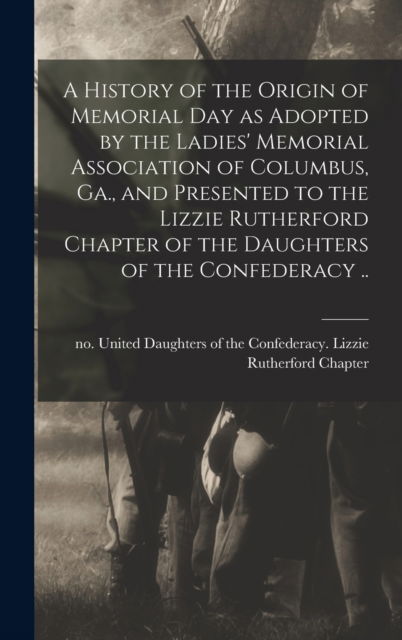 Cover for United Daughters of the Confederacy · A History of the Origin of Memorial Day as Adopted by the Ladies' Memorial Association of Columbus, Ga., and Presented to the Lizzie Rutherford Chapter of the Daughters of the Confederacy .. (Gebundenes Buch) (2021)