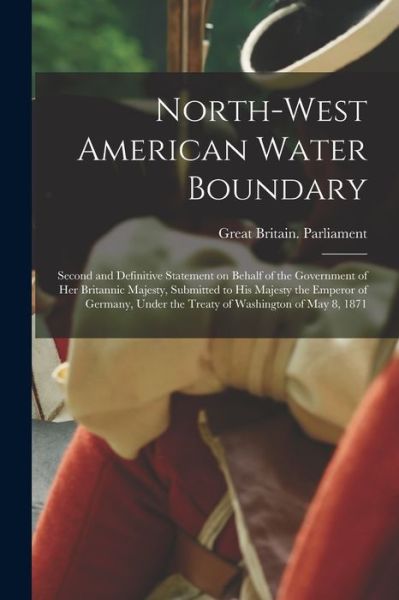 Cover for Great Britain Parliament · North-West American Water Boundary [microform]: Second and Definitive Statement on Behalf of the Government of Her Britannic Majesty, Submitted to His Majesty the Emperor of Germany, Under the Treaty of Washington of May 8, 1871 (Taschenbuch) (2021)