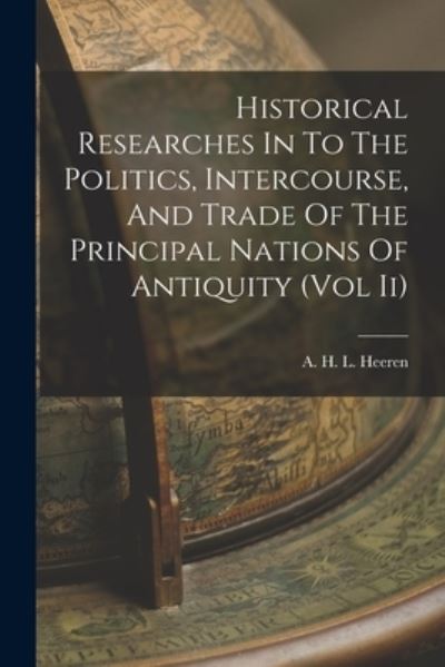 Cover for A H L Heeren · Historical Researches In To The Politics, Intercourse, And Trade Of The Principal Nations Of Antiquity (Vol Ii) (Paperback Book) (2021)