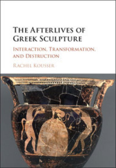 Cover for Kousser, Rachel (Brooklyn College, City University of New York) · The Afterlives of Greek Sculpture: Interaction, Transformation, and Destruction (Hardcover Book) (2017)
