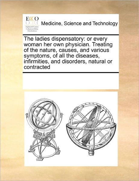 Cover for See Notes Multiple Contributors · The Ladies Dispensatory: or Every Woman Her Own Physician. Treating of the Nature, Causes, and Various Symptoms, of All the Diseases, Infirmities, and Disorders, Natural or Contracted (Paperback Book) (2010)