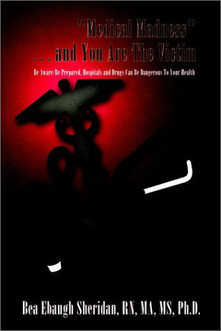 "Medical Madness" . . . and You Are the Victim: Be Aware/be Prepared, Hospitals and Drugs Can Be Dangerous to Your Health - Bea Ebaugh Sheridan - Boeken - 1st Book Library - 9781410711724 - 10 april 2003