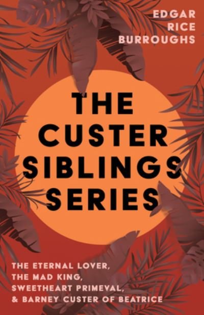 Custer Siblings Series; the Eternal Lover, the Mad King, Sweetheart Primeval, & Barney Custer of Beatrice - Edgar Rice Burroughs - Boeken - Read Books - 9781528720724 - 27 september 2022