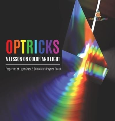 Cover for Baby Professor · Optricks: A Lesson on Color and Light Properties of Light Grade 5 Children's Physics Books (Hardcover Book) (2021)