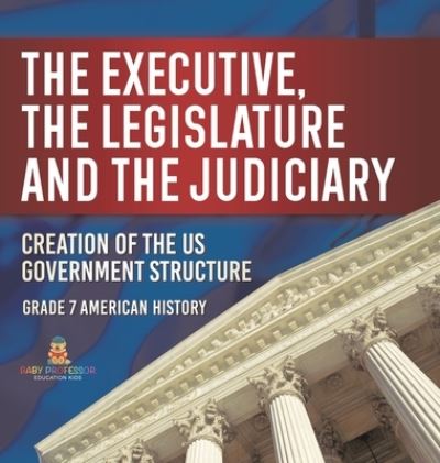 Cover for Baby Professor · Executive, the Legislature and the Judiciary! Creation of the US Government Structure Grade 7 American History (Bok) (2024)