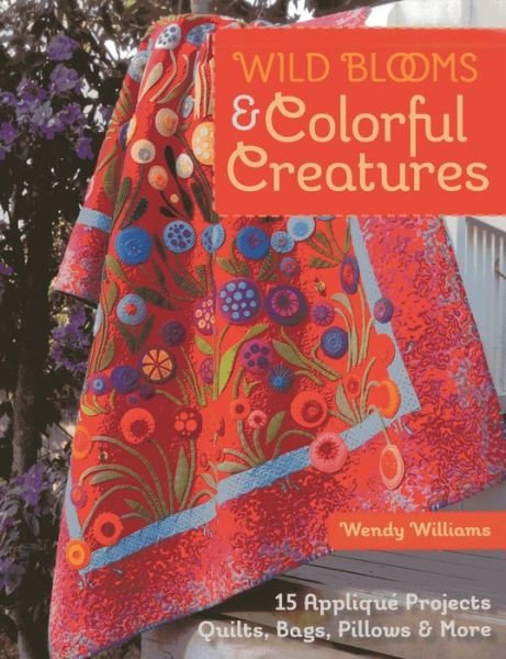 Cover for Wendy Williams · Wild Blooms &amp; Colorful Creatures: 15 Applique Projects • Quilts, Bags, Pillows &amp; More (Pocketbok) (2014)