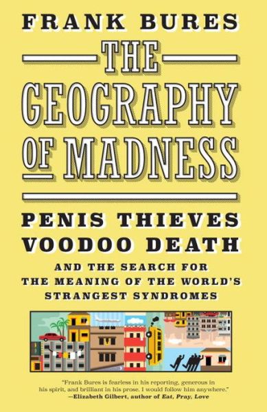 Cover for Frank Bures · The Geography Of Madness: Penis Thieves, Voodoo Death, and the Search for the Meaning of the World's Strangest Syndromes (Hardcover Book) (2016)