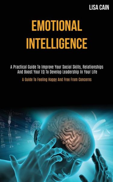 Emotional Intelligence: A Practical Guide To Improve Your Social Skills, Relationships And Boost Your EQ To Develop Leadership In Your Life (A Guide To Feeling Happy And Free From Concerns) - Lisa Cain - Books - Darren Wilson - 9781989787724 - April 10, 2020