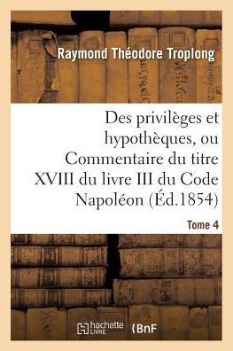 Des Privileges et Hypotheques, Ou Commentaire Du Titre Xviii Du Livre III Du Code Napoleon. Tome 4 - Troplong-r - Livros - Hachette Livre - Bnf - 9782013692724 - 1 de maio de 2016