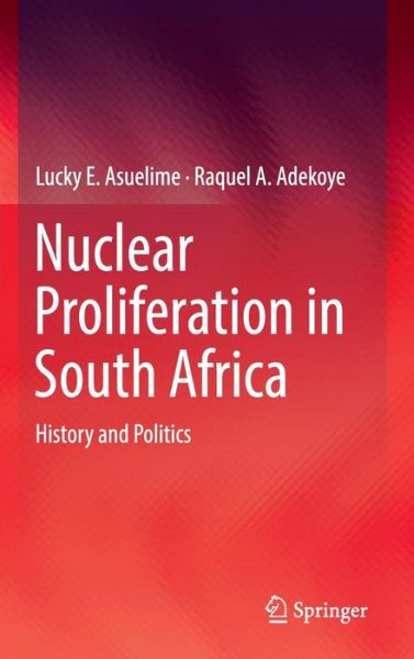 Cover for Lucky E. Asuelime · Nuclear Proliferation in South Africa: History and Politics (Hardcover Book) [1st ed. 2016 edition] (2016)