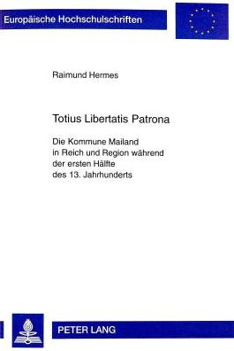 Cover for Hermes Raimund Hermes · Totius Libertatis Patrona: Die Kommune Mailand in Reich und Region waehrend der ersten Haelfte des 13. Jahrhunderts (Paperback Bog) (1999)