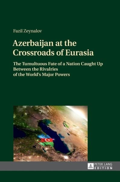 Cover for Fazil Zeynalov · Azerbaijan at the Crossroads of Eurasia: The Tumultuous Fate of a Nation Caught Up Between the Rivalries of the World's Major Powers (Hardcover Book) [New edition] (2017)