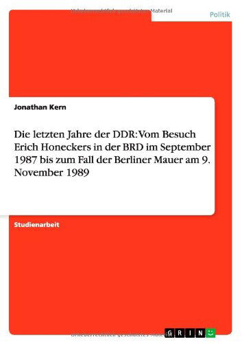 Die Letzten Jahre Der Ddr: Vom Besuch Erich Honeckers in Der Brd Im September 1987 Bis Zum Fall Der Berliner Mauer Am 9. November 1989 - Jonathan Kern - Books - GRIN Verlag - 9783656300724 - December 7, 2012