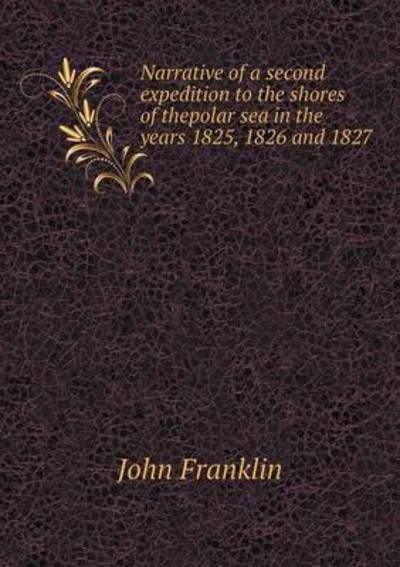 Cover for John Franklin · Narrative of a Second Expedition to the Shores of Thepolar Sea in the Years 1825, 1826 and 1827 (Paperback Book) (2015)