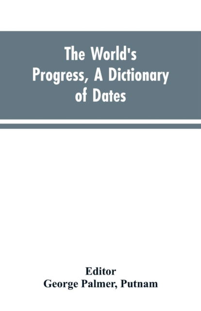 Cover for George Palmer Editor Putnam · The world's progress, a dictionary of dates, being a chronological and alphabetical record of all essential facts in the progress of society, from the creation of the world to the present time, with a chart (Paperback Bog) (2019)
