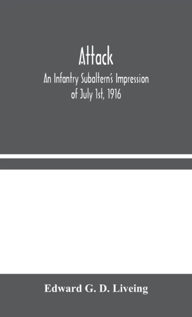 Attack: An Infantry Subaltern's Impression of July 1st, 1916 - Edward G D Liveing - Książki - Alpha Edition - 9789354044724 - 19 sierpnia 2020