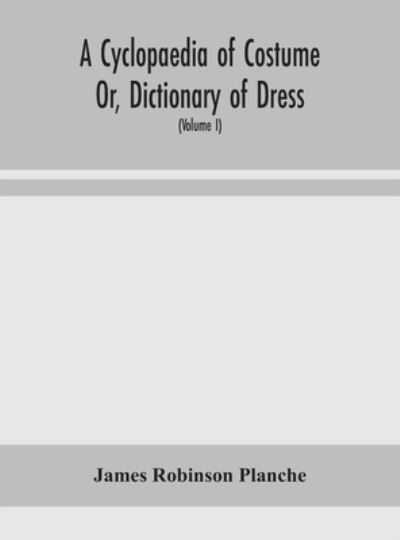 A Cyclopaedia of Costume Or, Dictionary of Dress, Including Notices of Contemporaneous Fashions on the Continent And A General Chronological History of The Costumes of The Principal Countries of Europe, From The Commencement of The Christian Era To The Ac - James Robinson Planche - Books - Alpha Edition - 9789354156724 - September 21, 2020