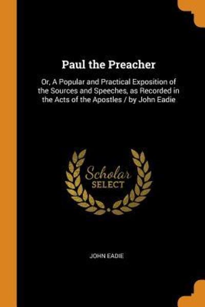 Paul the Preacher Or, A Popular and Practical Exposition of the Sources and Speeches, as Recorded in the Acts of the Apostles / by John Eadie - John Eadie - Książki - Franklin Classics - 9780342463725 - 11 października 2018