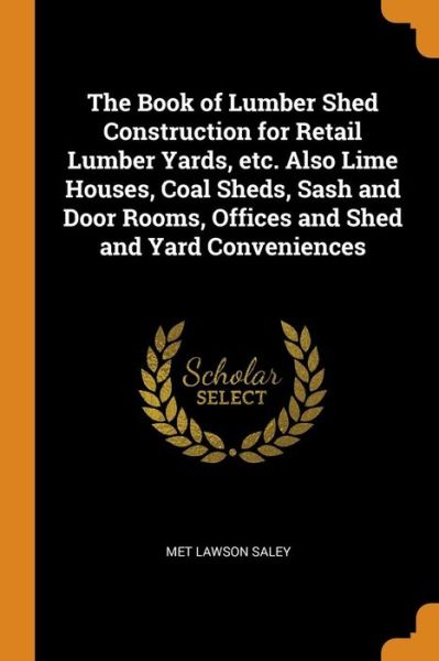 Cover for Met Lawson Saley · The Book of Lumber Shed Construction for Retail Lumber Yards, Etc. Also Lime Houses, Coal Sheds, Sash and Door Rooms, Offices and Shed and Yard Conveniences (Paperback Book) (2018)