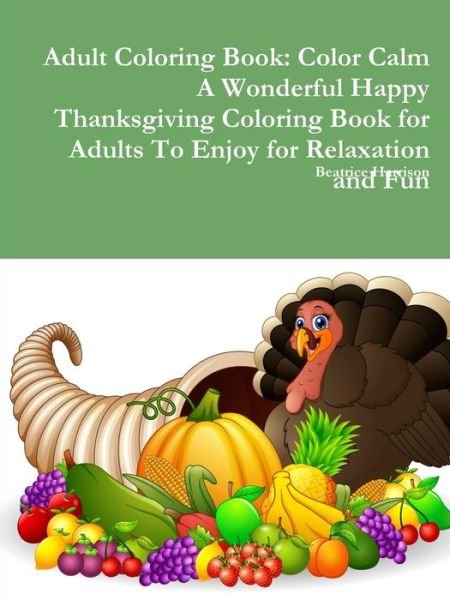 Adult Coloring Book Color Calm A Wonderful Happy Thanksgiving Coloring Book for Adults To Enjoy for Relaxation and Fun - Beatrice Harrison - Books - Lulu.com - 9780359083725 - September 12, 2018