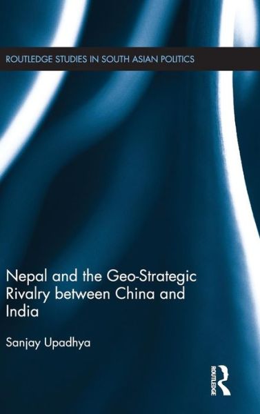 Cover for Sanjay Upadhya · Nepal and the Geo-Strategic Rivalry between China and India - Routledge Studies in South Asian Politics (Hardcover Book) (2012)