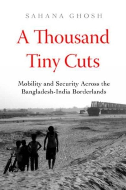 Cover for Sahana Ghosh · A Thousand Tiny Cuts: Mobility and Security across the Bangladesh-India Borderlands - Atelier: Ethnographic Inquiry in the Twenty-First Century (Hardcover bog) (2023)