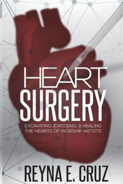 Heart Surgery :  : Excavating, Exposing, & Healing the Hearts of Worship Artists - Reyna E Cruz - Books - Freedom Publishing - 9780692087725 - June 28, 2018