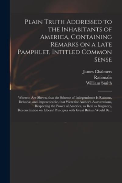 Cover for James 1727?-1806 Chalmers · Plain Truth Addressed to the Inhabitants of America, Containing Remarks on a Late Pamphlet, Intitled Common Sense: Wherein Are Shewn, That the Scheme of Independence is Ruinous, Delusive, and Impracticable, That Were the Author's Asseverations, ... (Paperback Book) (2021)