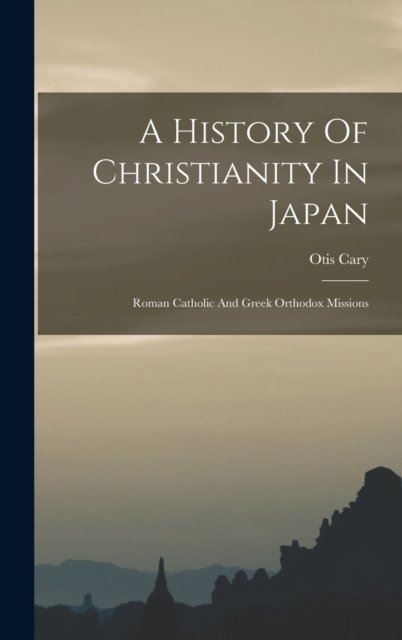 Cover for Otis Cary · A History Of Christianity In Japan: Roman Catholic And Greek Orthodox Missions (Hardcover Book) (2022)