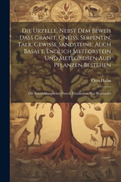 Cover for Otto Hahn · Die Urzelle, Nebst Dem Beweis Dass Granit, Gneiss, Serpentin, Talk, Gewisse Sandsteine, Auch Basalt, Endlich Meteorstein und Meteoreisen Aud Pflanzen Bestehen (Book) (2023)