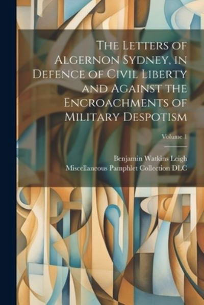 Cover for Miscellaneous Pamphlet Collection (Li · Letters of Algernon Sydney, in Defence of Civil Liberty and Against the Encroachments of Military Despotism; Volume 1 (Book) (2023)