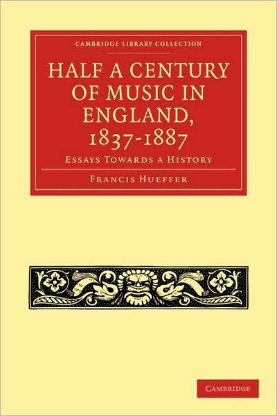 Half a Century of Music in England, 1837-1887: Essays Towards a History - Cambridge Library Collection - Music - Francis Hueffer - Books - Cambridge University Press - 9781108004725 - September 24, 2009